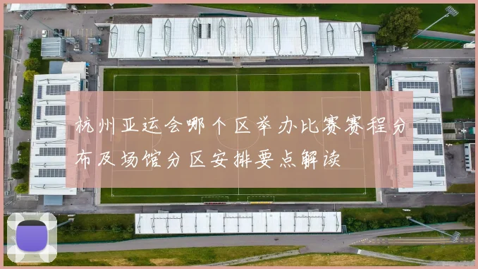 杭州亚运会哪个区举办比赛赛程分布及场馆分区安排要点解读