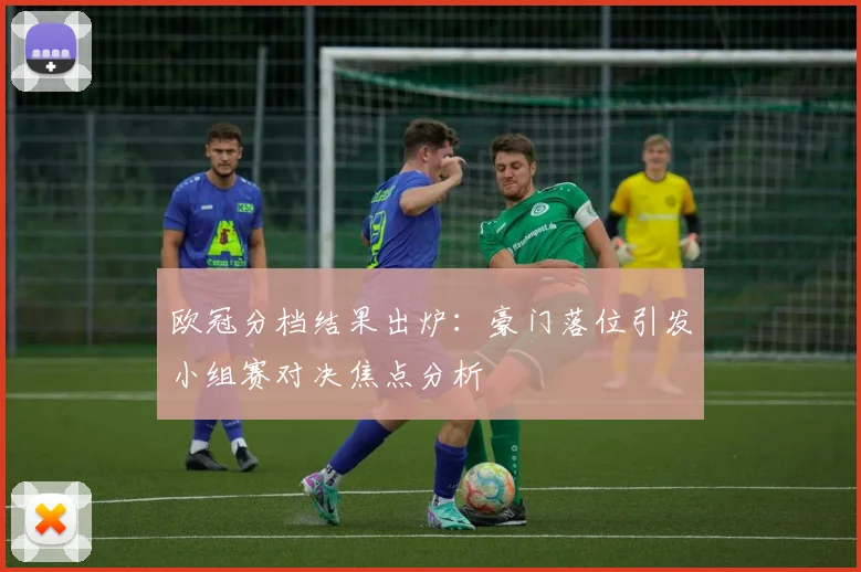 欧冠分档结果出炉：豪门落位引发小组赛对决焦点分析