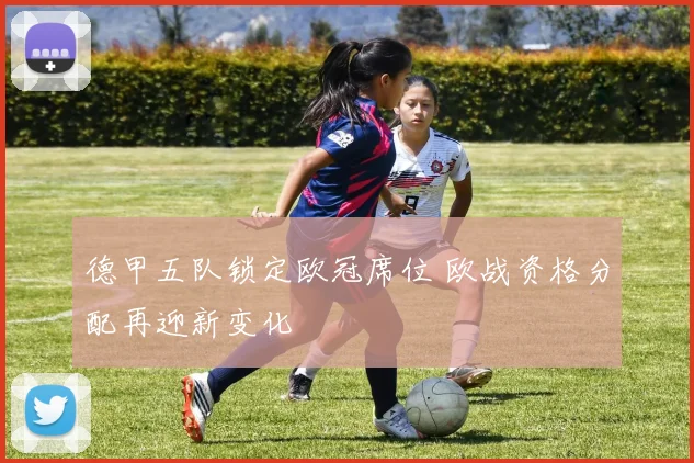 德甲五队锁定欧冠席位 欧战资格分配再迎新变化