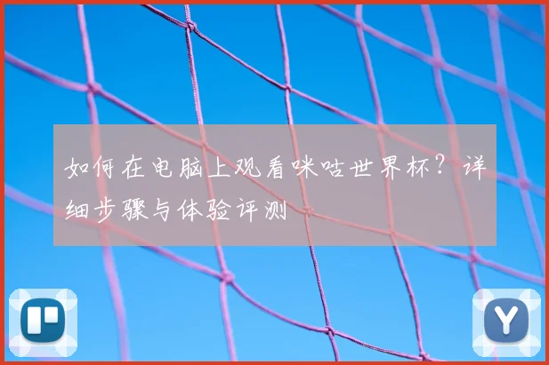 如何在电脑上观看咪咕世界杯？详细步骤与体验评测