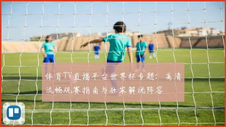 体育TV直播平台世界杯专题：高清流畅观赛指南与独家解说阵容