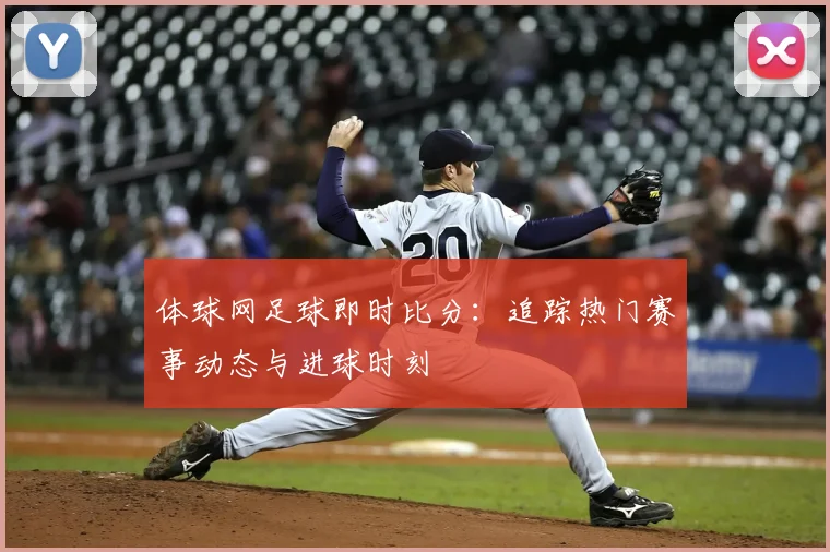 体球网足球即时比分：追踪热门赛事动态与进球时刻