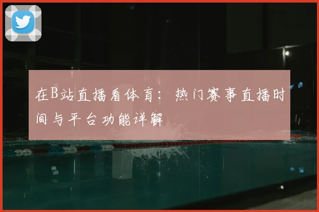 在B站直播看体育：热门赛事直播时间与平台功能详解
