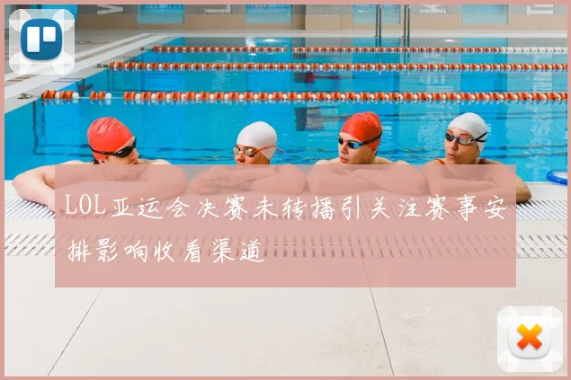 LOL亚运会决赛未转播引关注赛事安排影响收看渠道