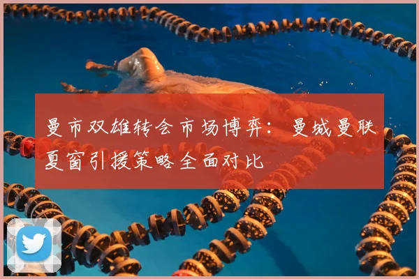 曼市双雄转会市场博弈：曼城曼联夏窗引援策略全面对比