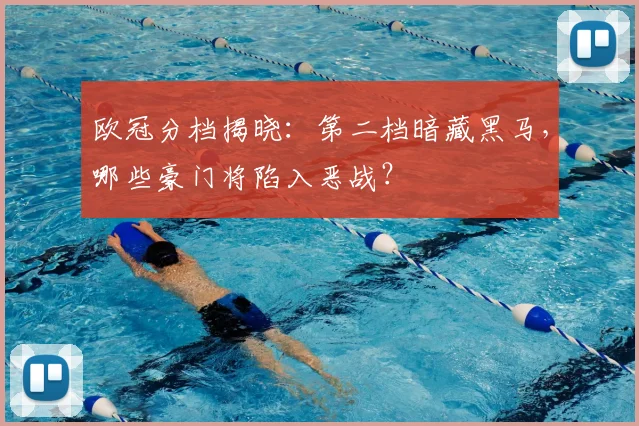 欧冠分档揭晓：第二档暗藏黑马，哪些豪门将陷入恶战？