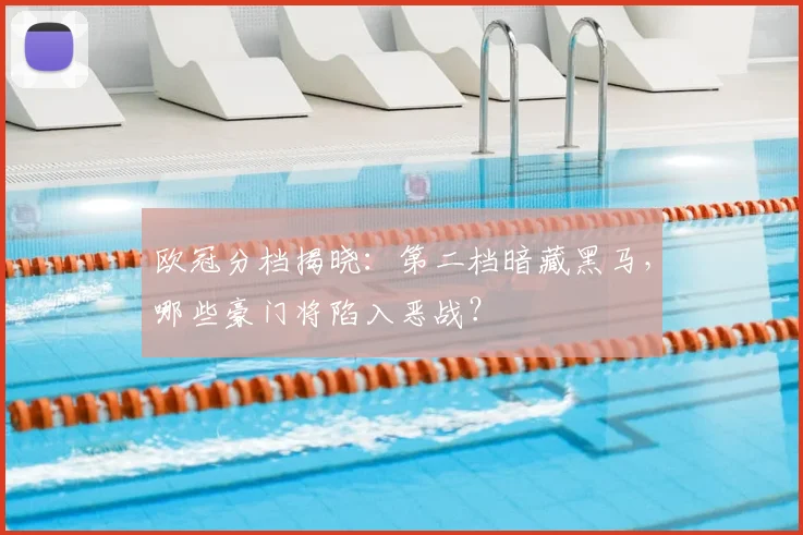 欧冠分档揭晓：第二档暗藏黑马，哪些豪门将陷入恶战？