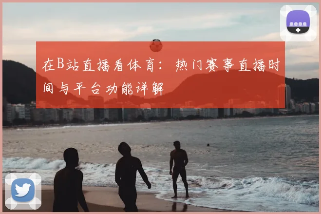 在B站直播看体育：热门赛事直播时间与平台功能详解