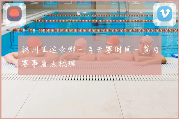 杭州亚运会哪一年开赛时间一览与赛事看点梳理