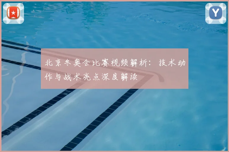 北京冬奥会比赛视频解析：技术动作与战术亮点深度解读